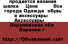 продается вязаная шапка  › Цена ­ 600 - Все города Одежда, обувь и аксессуары » Аксессуары   . Воронежская обл.,Воронеж г.